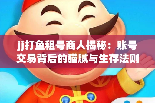 jj打鱼租号商人揭秘：账号交易背后的猫腻与生存法则