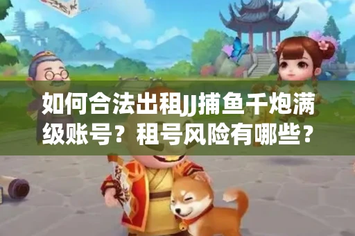 如何合法出租JJ捕鱼千炮满级账号？租号风险有哪些？安全攻略解析