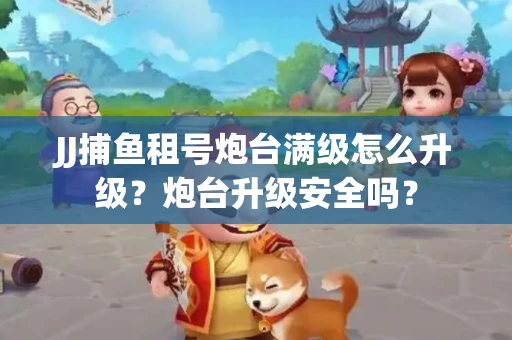 JJ捕鱼租号炮台满级怎么升级？炮台升级安全吗？