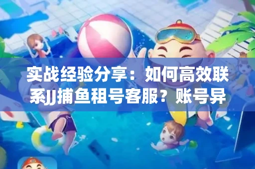 实战经验分享：如何高效联系JJ捕鱼租号客服？账号异常24小时解封秘诀