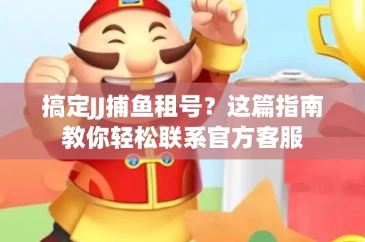 搞定JJ捕鱼租号？这篇指南教你轻松联系官方客服