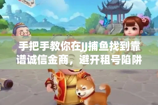 手把手教你在JJ捕鱼找到靠谱诚信金商，避开租号陷阱