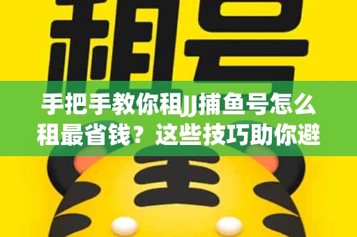 手把手教你租JJ捕鱼号怎么租最省钱？这些技巧助你避开大坑