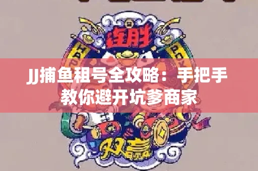 JJ捕鱼租号全攻略：手把手教你避开坑爹商家