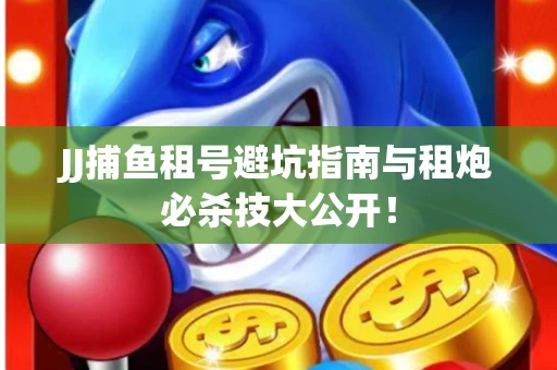 JJ捕鱼租号避坑指南与租炮必杀技大公开！