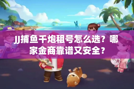 JJ捕鱼千炮租号怎么选？哪家金商靠谱又安全？
