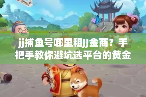jj捕鱼号哪里租JJ金商？手把手教你避坑选平台的黄金法则