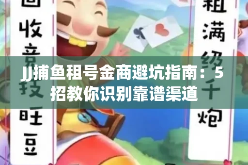 JJ捕鱼租号金商避坑指南：5招教你识别靠谱渠道