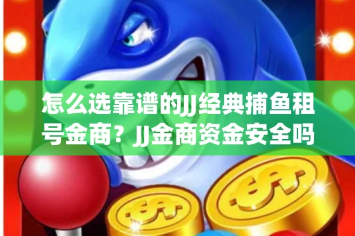 怎么选靠谱的JJ经典捕鱼租号金商？JJ金商资金安全吗