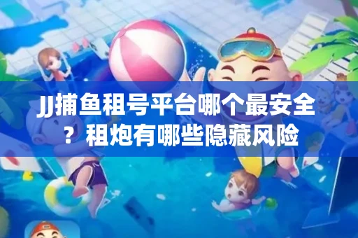 JJ捕鱼租号平台哪个最安全？租炮有哪些隐藏风险