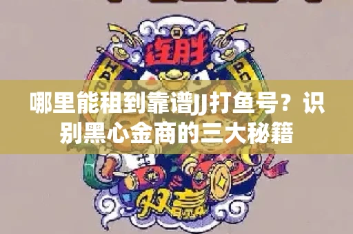 哪里能租到靠谱JJ打鱼号？识别黑心金商的三大秘籍
