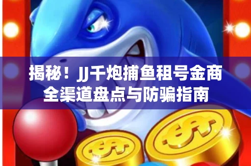 揭秘！JJ千炮捕鱼租号金商全渠道盘点与防骗指南