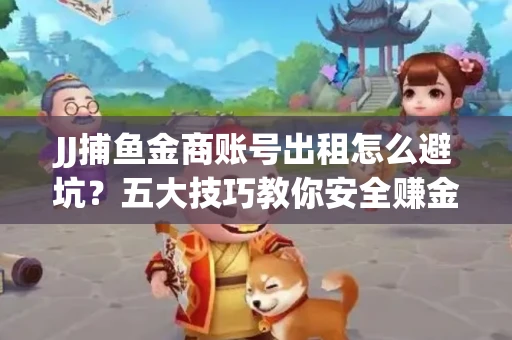 JJ捕鱼金商账号出租怎么避坑？五大技巧教你安全赚金币