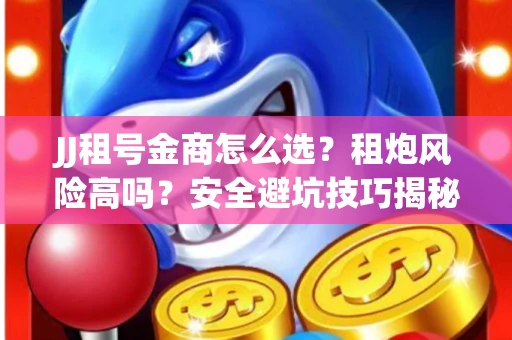 JJ租号金商怎么选？租炮风险高吗？安全避坑技巧揭秘