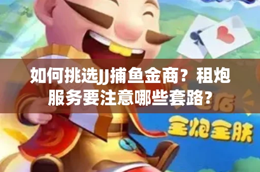 如何挑选JJ捕鱼金商？租炮服务要注意哪些套路？