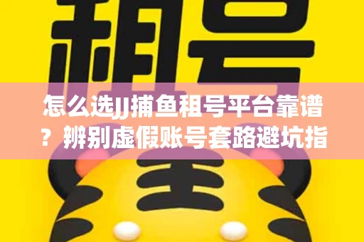 怎么选JJ捕鱼租号平台靠谱？辨别虚假账号套路避坑指南