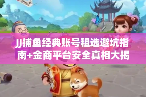 JJ捕鱼经典账号租选避坑指南+金商平台安全真相大揭秘