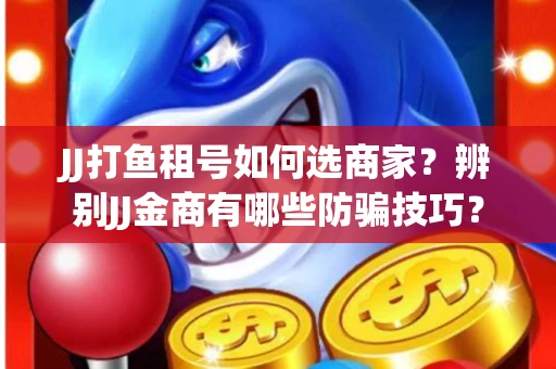 JJ打鱼租号如何选商家？辨别JJ金商有哪些防骗技巧？