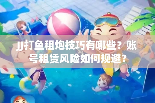 JJ打鱼租炮技巧有哪些？账号租赁风险如何规避？