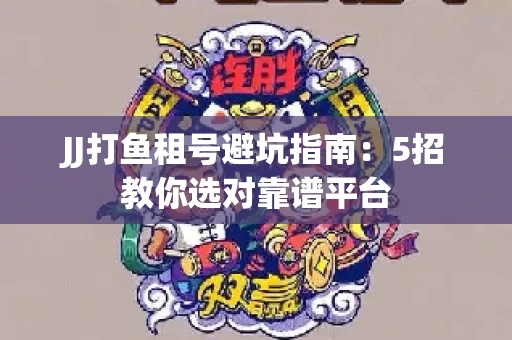 JJ打鱼租号避坑指南：5招教你选对靠谱平台