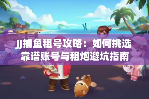JJ捕鱼租号攻略：如何挑选靠谱账号与租炮避坑指南