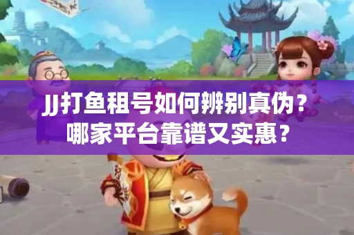 JJ打鱼租号如何辨别真伪？哪家平台靠谱又实惠？