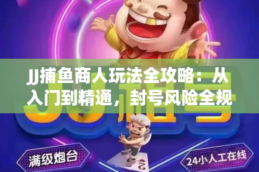 JJ捕鱼商人玩法全攻略：从入门到精通，封号风险全规避
