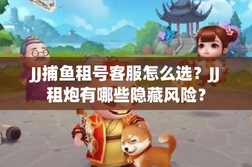 JJ捕鱼租号客服怎么选？JJ租炮有哪些隐藏风险？