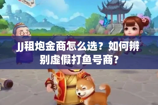 JJ租炮金商怎么选？如何辨别虚假打鱼号商？
