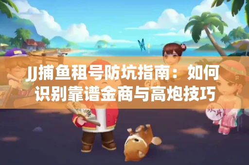 JJ捕鱼租号防坑指南：如何识别靠谱金商与高炮技巧