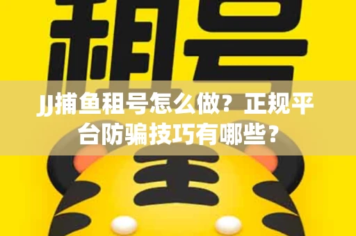 JJ捕鱼租号怎么做？正规平台防骗技巧有哪些？