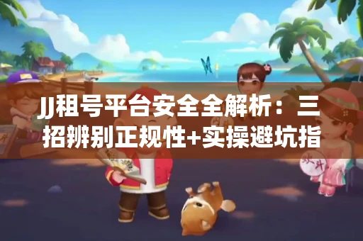 JJ租号平台安全全解析：三招辨别正规性+实操避坑指南