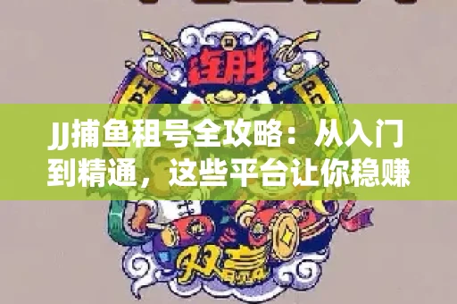 JJ捕鱼租号全攻略：从入门到精通，这些平台让你稳赚不亏