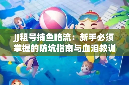 JJ租号捕鱼暗流：新手必须掌握的防坑指南与血泪教训