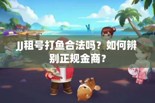 JJ租号打鱼合法吗？如何辨别正规金商？